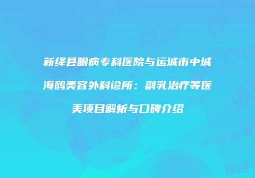 新绛县眼病专科医院与运城市中城海鸥美容外科诊所：副乳治疗等医美项目解析与口碑介绍