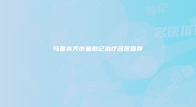 乌鲁木齐市童胎记治疗名医推荐