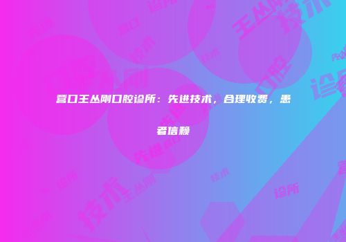 营口王丛刚口腔诊所：先进技术，合理收费，患者信赖