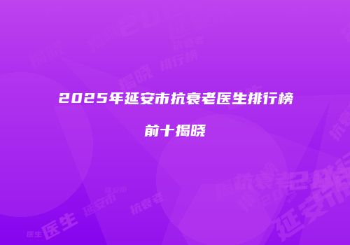 2025年延安市抗衰老医生排行榜前十揭晓