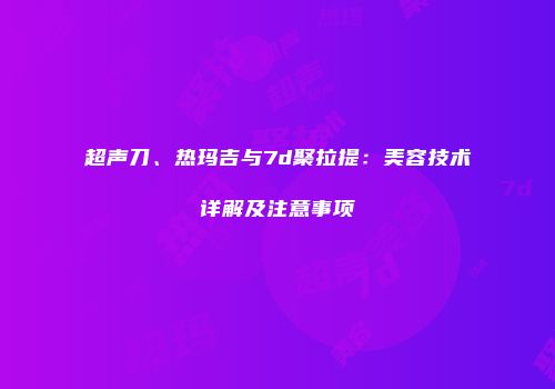 超声刀、热玛吉与7d聚拉提：美容技术详解及注意事项