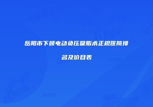 岳阳市下颌电动负压吸脂术正规医院排名及价目表