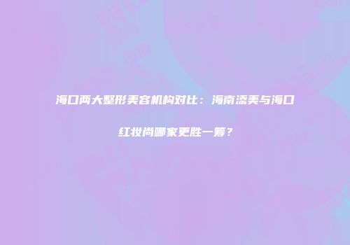 海口两大整形美容机构对比：海南添美与海口红妆尚哪家更胜一筹？