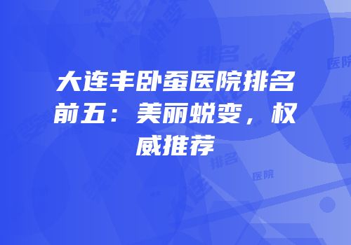 大连丰卧蚕医院排名前五：美丽蜕变，权威推荐