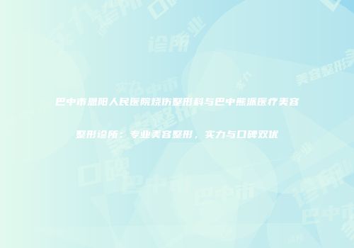 巴中市恩阳人民医院烧伤整形科与巴中熊派医疗美容整形诊所：专业美容整形，实力与口碑双优