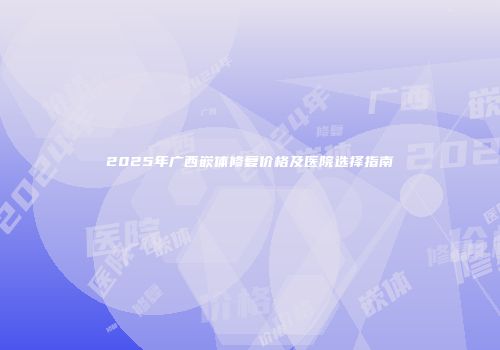 2025年广西嵌体修复价格及医院选择指南