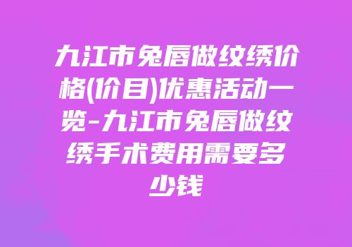 九江市兔唇做纹绣价格(价目)优惠活动一览-九江市兔唇做纹绣手术费用需要多少钱