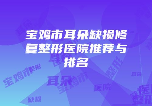 宝鸡市耳朵缺损修复整形医院推荐与排名