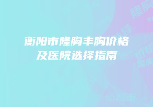 衡阳市隆胸丰胸价格及医院选择指南