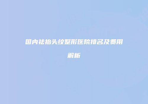 国内祛抬头纹整形医院排名及费用解析