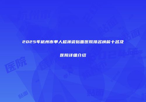 2025年杭州市单人超薄瓷贴面医院排名榜前十名及医院详细介绍
