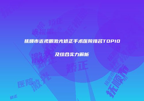 抚顺市近视眼激光矫正手术医院排名TOP10及综合实力解析