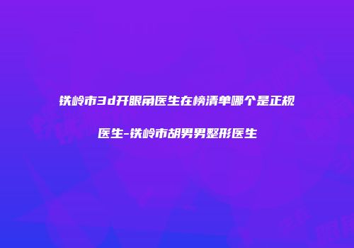 铁岭市3d开眼角医生在榜清单哪个是正规医生-铁岭市胡男男整形医生