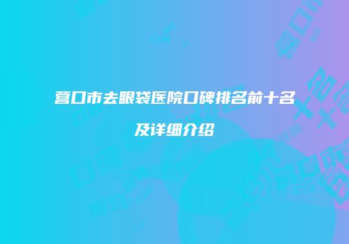 营口市去眼袋医院口碑排名前十名及详细介绍