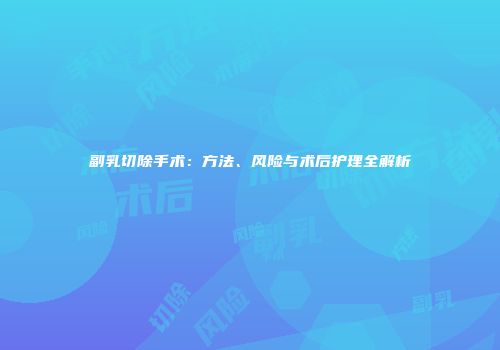 副乳切除手术：方法、风险与术后护理全解析