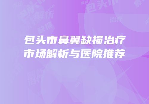 包头市鼻翼缺损治疗市场解析与医院推荐