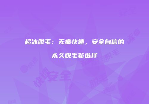 超冰脱毛：无痛快速，安全自信的永久脱毛新选择