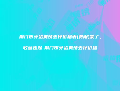 荆门市牙齿黄锈去掉价格表(费用)来了，收藏走起-荆门市牙齿黄锈去掉价格
