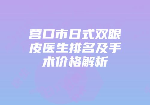 营口市日式双眼皮医生排名及手术价格解析