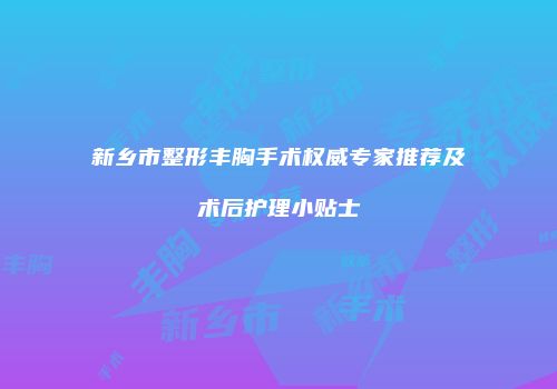 新乡市整形丰胸手术权威专家推荐及术后护理小贴士