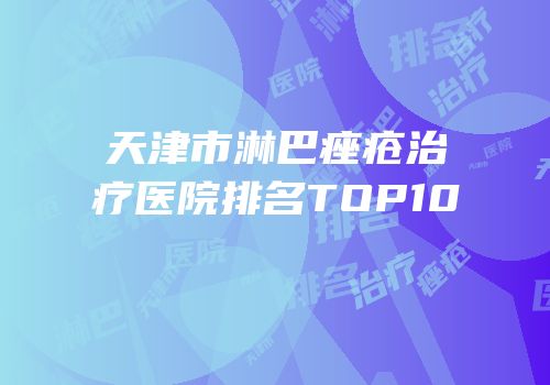 天津市淋巴痤疮治疗医院排名TOP10