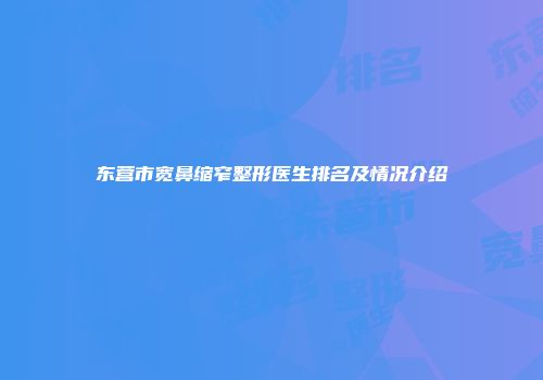 东营市宽鼻缩窄整形医生排名及情况介绍