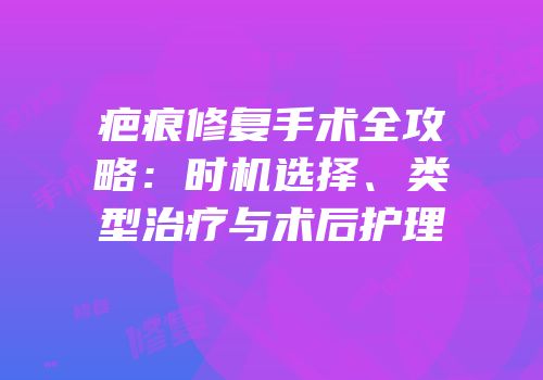 疤痕修复手术全攻略：时机选择、类型治疗与术后护理