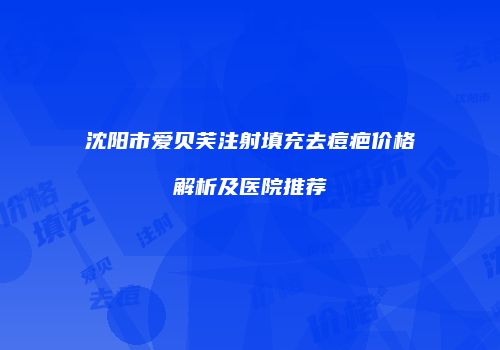 沈阳市爱贝芙注射填充去痘疤价格解析及医院推荐