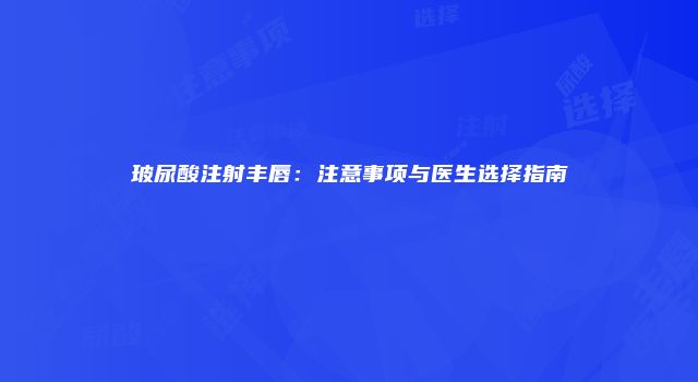 玻尿酸注射丰唇：注意事项与医生选择指南