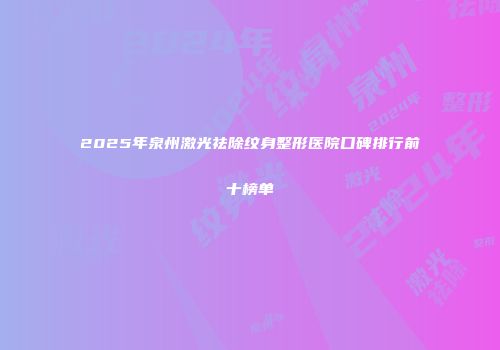 2025年泉州激光祛除纹身整形医院口碑排行前十榜单