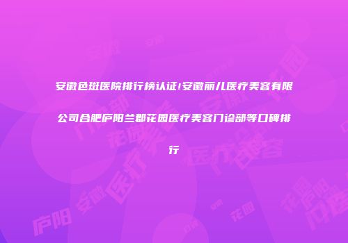 安徽色斑医院排行榜认证!安徽丽儿医疗美容有限公司合肥庐阳兰郡花园医疗美容门诊部等口碑排行
