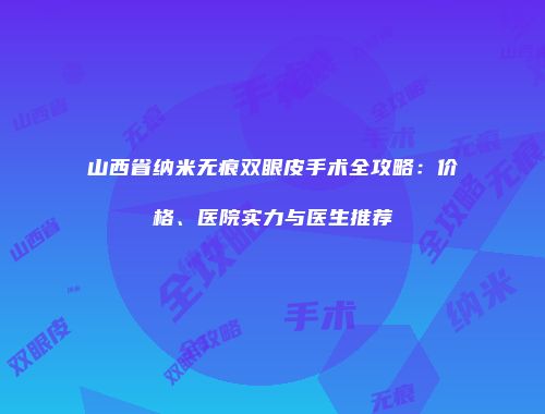 山西省纳米无痕双眼皮手术全攻略：价格、医院实力与医生推荐