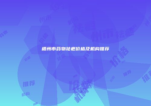 梧州市药物祛疤价格及机构推荐