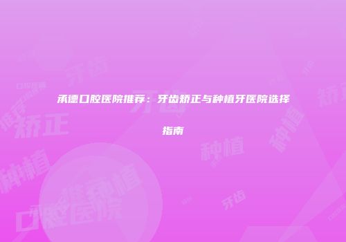 承德口腔医院推荐：牙齿矫正与种植牙医院选择指南