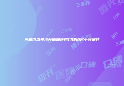 三明市激光提升面部医院口碑排名十强横评