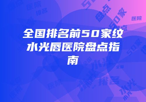 全国排名前50家纹水光唇医院盘点指南