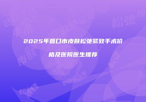 2025年营口市皮肤松弛紧致手术价格及医院医生推荐