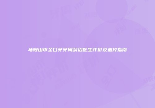 马鞍山市全口牙牙周刮治医生评价及选择指南