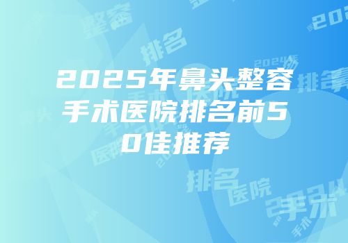 2025年鼻头整容手术医院排名前50佳推荐