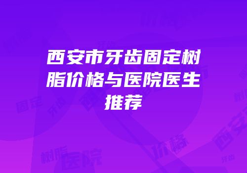 西安市牙齿固定树脂价格与医院医生推荐