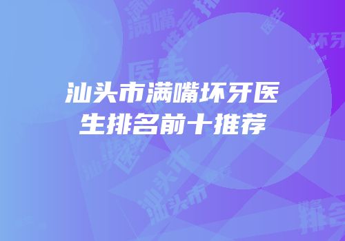 汕头市满嘴坏牙医生排名前十推荐