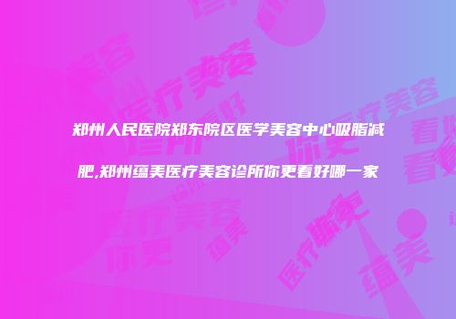 郑州人民医院郑东院区医学美容中心吸脂减肥,郑州蕴美医疗美容诊所你更看好哪一家