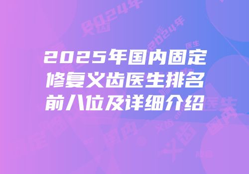 2025年国内固定修复义齿医生排名前八位及详细介绍