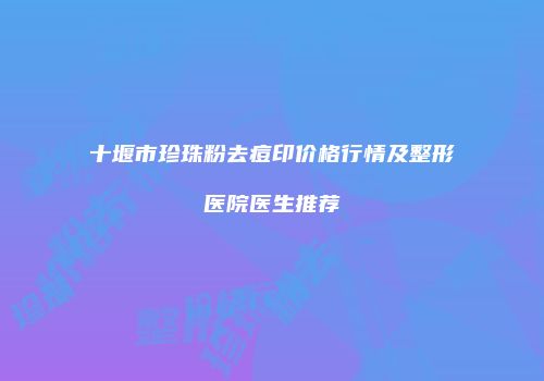 十堰市珍珠粉去痘印价格行情及整形医院医生推荐