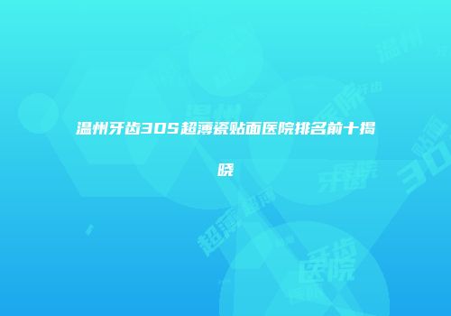 温州牙齿3DS超薄瓷贴面医院排名前十揭晓