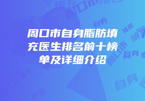 周口市自身脂肪填充医生排名前十榜单及详细介绍
