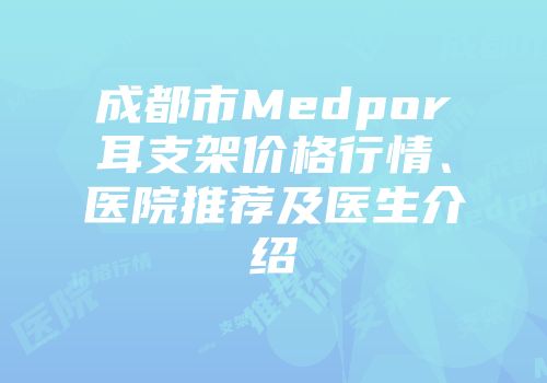 成都市Medpor耳支架价格行情、医院推荐及医生介绍