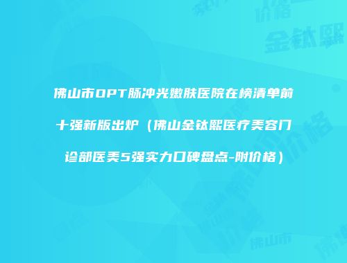 佛山市OPT脉冲光嫩肤医院在榜清单前十强新版出炉（佛山金钛熙医疗美容门诊部医美5强实力口碑盘点-附价格）