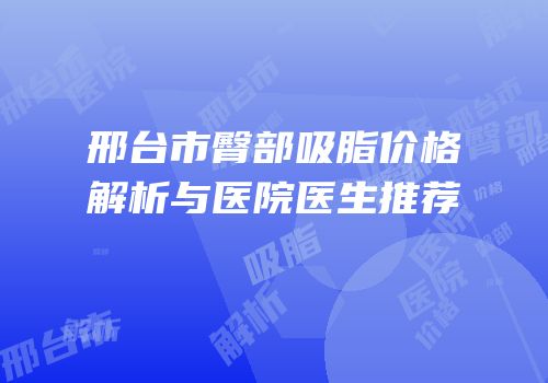 邢台市臀部吸脂价格解析与医院医生推荐