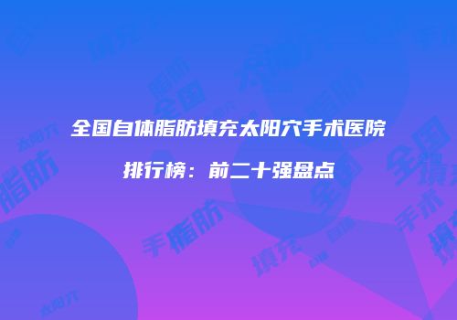 全国自体脂肪填充太阳穴手术医院排行榜：前二十强盘点